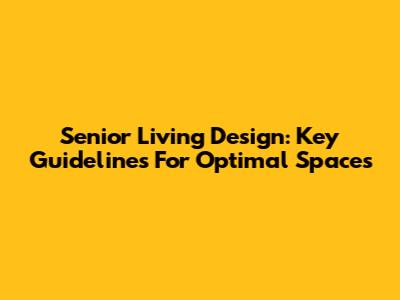 Senior Living Design: Key Guidelines For Optimal Spaces