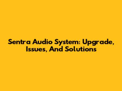 Sentra Audio System: Upgrade, Issues, And Solutions