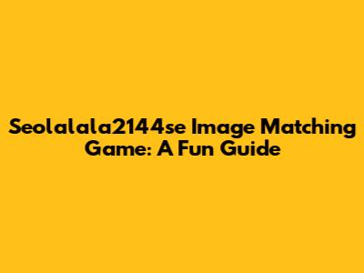 Seolalala2144se Image Matching Game: A Fun Guide