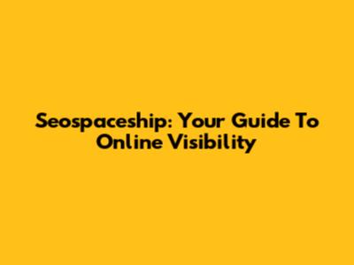 Seospaceship: Your Guide To Online Visibility