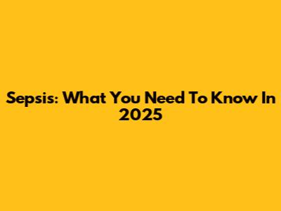 Sepsis: What You Need To Know In 2025