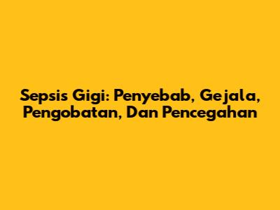 Sepsis Gigi: Penyebab, Gejala, Pengobatan, Dan Pencegahan
