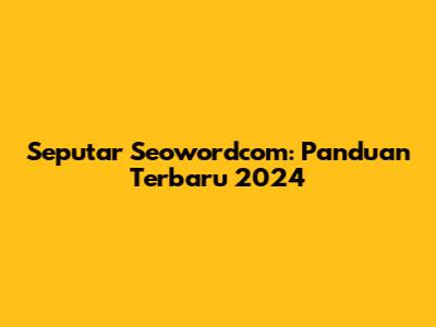 Seputar Seowordcom: Panduan Terbaru 2024
