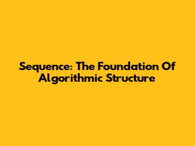Sequence: The Foundation Of Algorithmic Structure