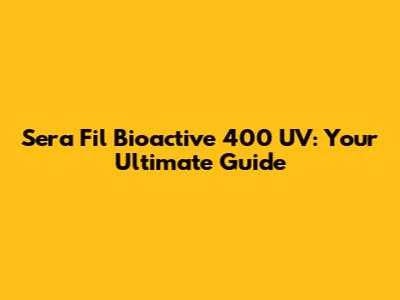 Sera Fil Bioactive 400 UV: Your Ultimate Guide
