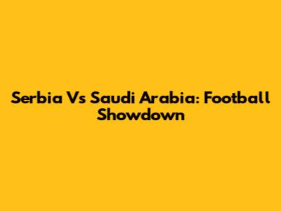 Serbia Vs Saudi Arabia: Football Showdown