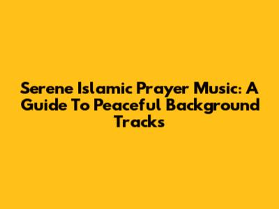 Serene Islamic Prayer Music: A Guide To Peaceful Background Tracks