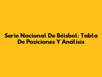Serie Nacional De Béisbol: Tabla De Posiciones Y Análisis
