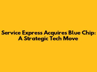 Service Express Acquires Blue Chip: A Strategic Tech Move