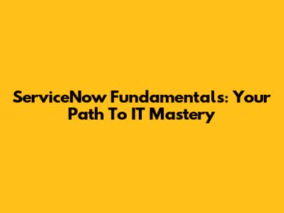 ServiceNow Fundamentals: Your Path To IT Mastery
