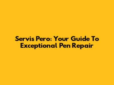 Servis Pero: Your Guide To Exceptional Pen Repair