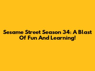 Sesame Street Season 34: A Blast Of Fun And Learning!