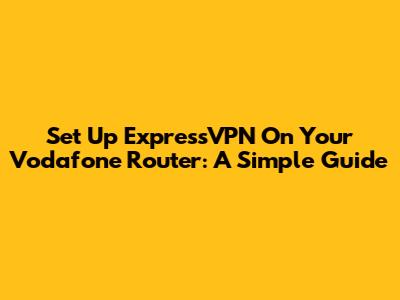 Set Up ExpressVPN On Your Vodafone Router: A Simple Guide