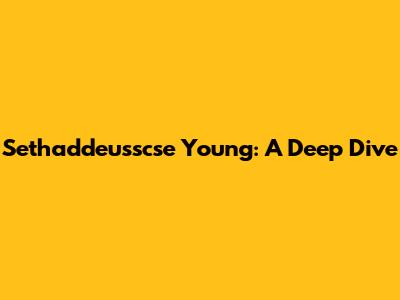 Sethaddeusscse Young: A Deep Dive