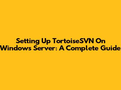 Setting Up TortoiseSVN On Windows Server: A Complete Guide