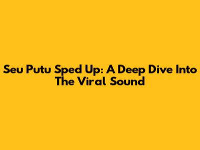 Seu Putu Sped Up: A Deep Dive Into The Viral Sound