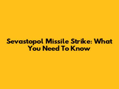 Sevastopol Missile Strike: What You Need To Know