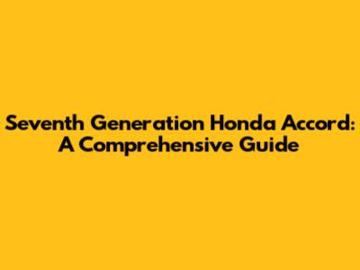 Seventh Generation Honda Accord: A Comprehensive Guide