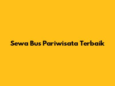 Sewa Bus Pariwisata Terbaik