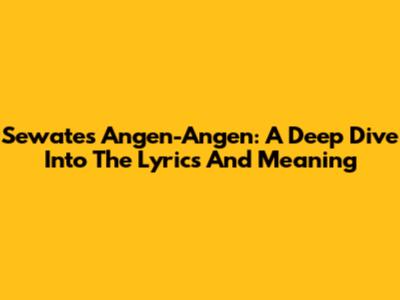 Sewates Angen-Angen: A Deep Dive Into The Lyrics And Meaning