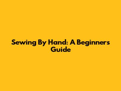 Sewing By Hand: A Beginner's Guide