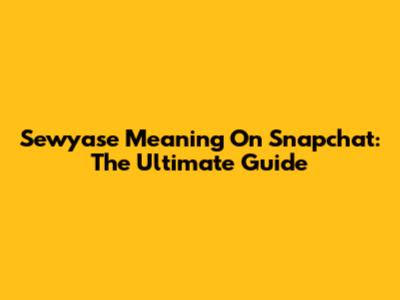 Sewyase Meaning On Snapchat: The Ultimate Guide