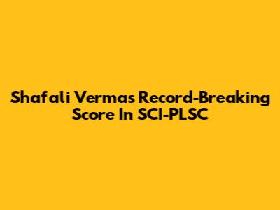 Shafali Verma's Record-Breaking Score In SCI-PLSC
