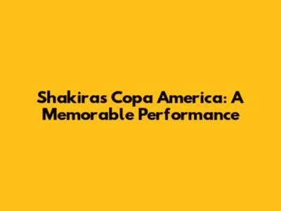 Shakira's Copa America: A Memorable Performance