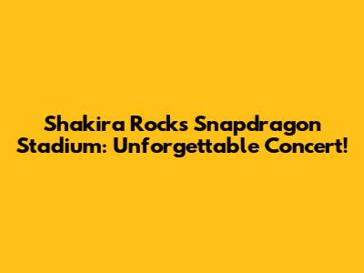 Shakira Rocks Snapdragon Stadium: Unforgettable Concert!