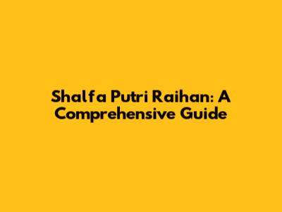 Shalfa Putri Raihan: A Comprehensive Guide