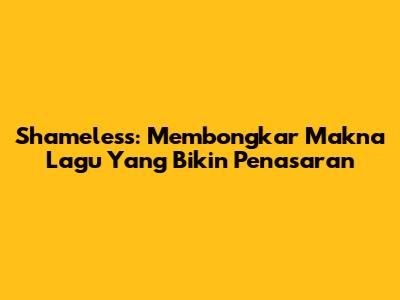 Shameless: Membongkar Makna Lagu Yang Bikin Penasaran