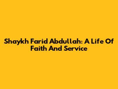 Shaykh Farid Abdullah: A Life Of Faith And Service