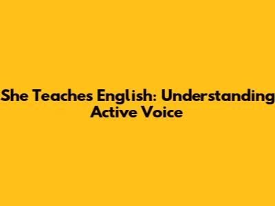 She Teaches English: Understanding Active Voice