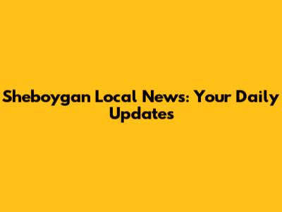 Sheboygan Local News: Your Daily Updates