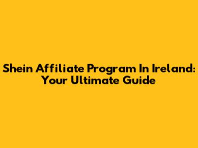 Shein Affiliate Program In Ireland: Your Ultimate Guide