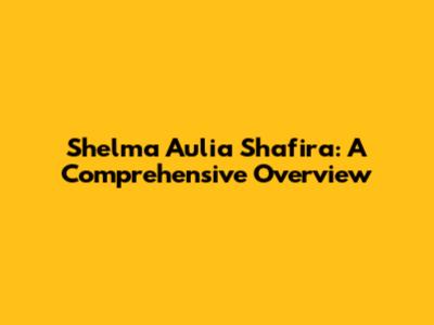 Shelma Aulia Shafira: A Comprehensive Overview
