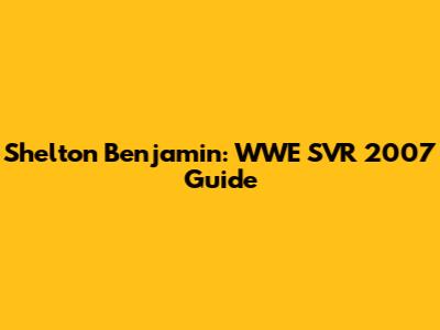 Shelton Benjamin: WWE SVR 2007 Guide