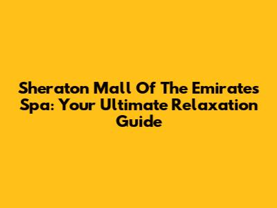 Sheraton Mall Of The Emirates Spa: Your Ultimate Relaxation Guide