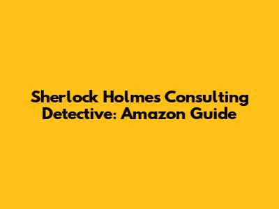 Sherlock Holmes Consulting Detective: Amazon Guide