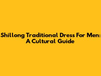 Shillong Traditional Dress For Men: A Cultural Guide