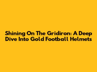 Shining On The Gridiron: A Deep Dive Into Gold Football Helmets