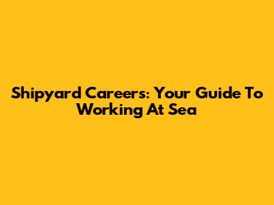 Shipyard Careers: Your Guide To Working At Sea