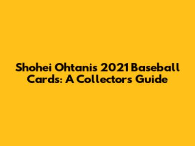Shohei Ohtani's 2021 Baseball Cards: A Collector's Guide