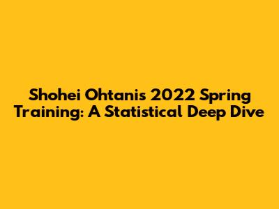 Shohei Ohtani's 2022 Spring Training: A Statistical Deep Dive
