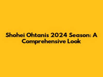 Shohei Ohtani's 2024 Season: A Comprehensive Look