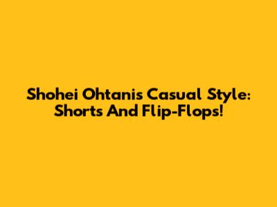 Shohei Ohtani's Casual Style: Shorts And Flip-Flops!