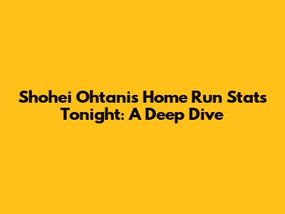 Shohei Ohtani's Home Run Stats Tonight: A Deep Dive