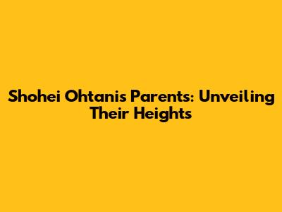 Shohei Ohtani's Parents: Unveiling Their Heights