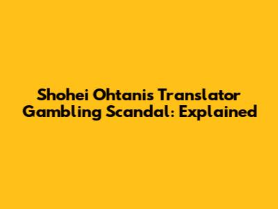 Shohei Ohtani's Translator Gambling Scandal: Explained