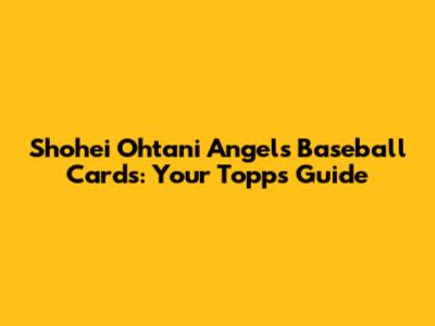 Shohei Ohtani Angels Baseball Cards: Your Topps Guide